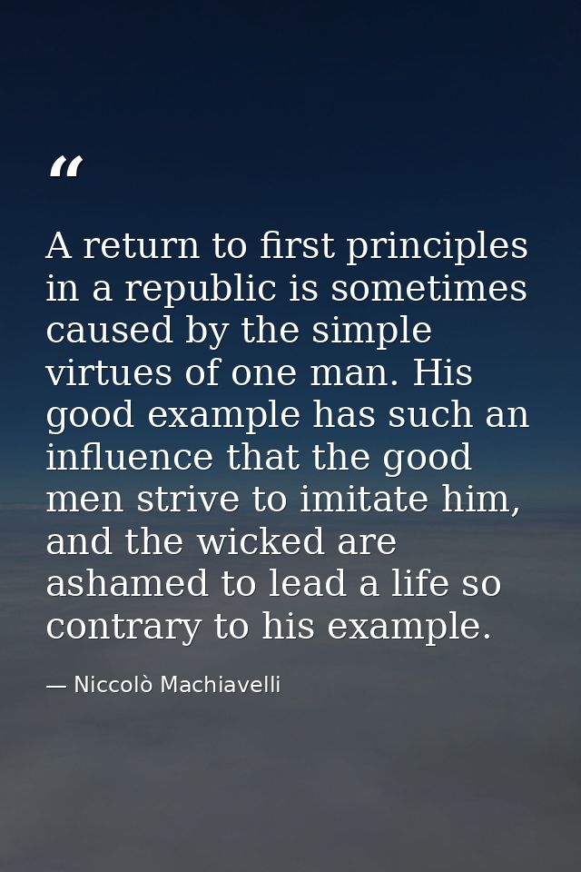 A return to first principles in a republic is sometimes caused by the simple virtues of one man. His good example has su — Niccolò Machiavelli