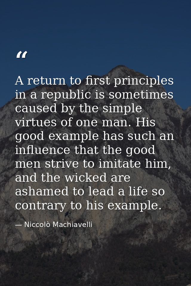A return to first principles in a republic is sometimes caused by the simple virtues of one man. His good example has su — Niccolò Machiavelli