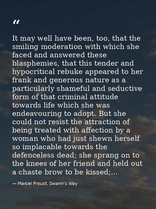 It may well have been, too, that the smiling moderation with which she faced and answered these blasphemies, that this t — Marcel Proust, Swann's Way