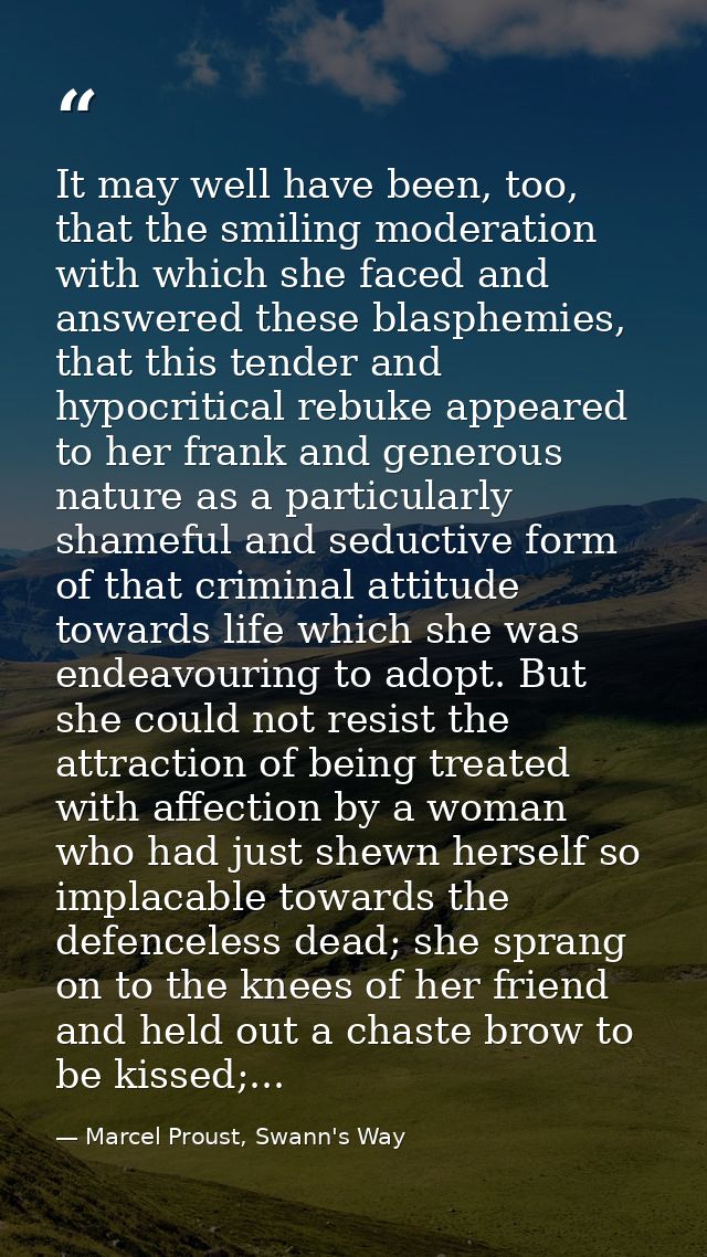 It may well have been, too, that the smiling moderation with which she faced and answered these blasphemies, that this t — Marcel Proust, Swann's Way