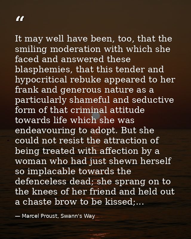 It may well have been, too, that the smiling moderation with which she faced and answered these blasphemies, that this t — Marcel Proust, Swann's Way