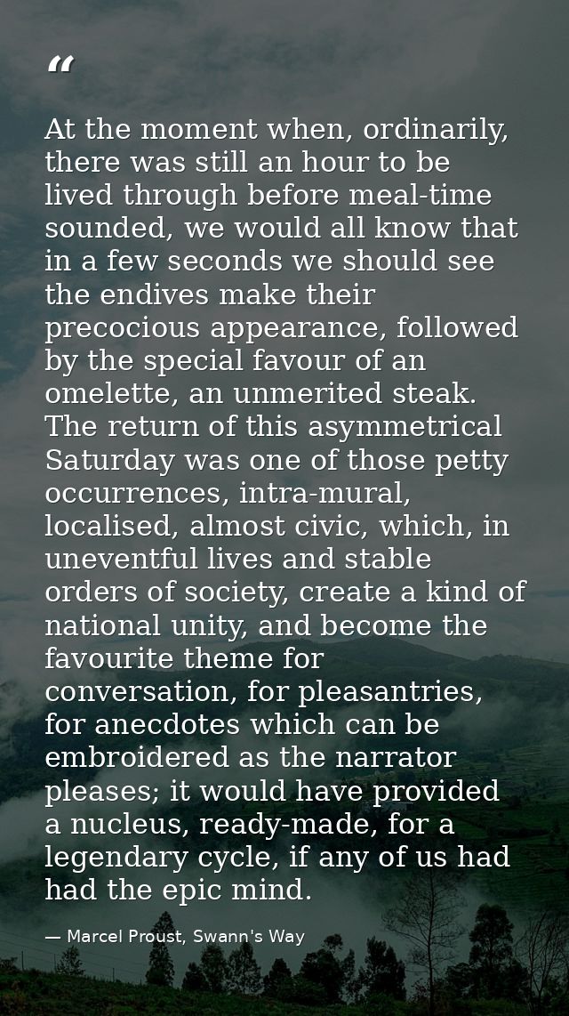 At the moment when, ordinarily, there was still an hour to be lived through before meal-time sounded, we would all know  — Marcel Proust, Swann's Way