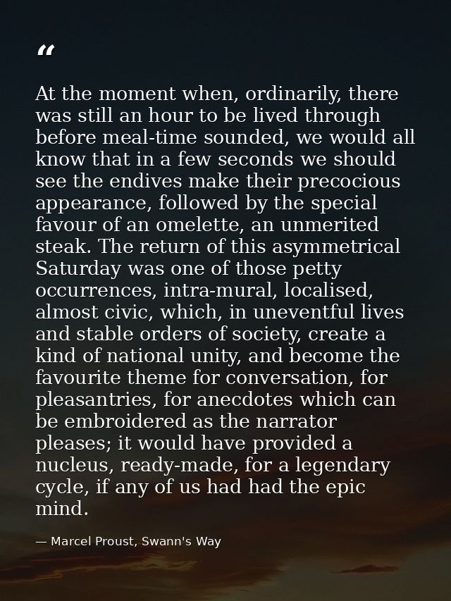 At the moment when, ordinarily, there was still an hour to be lived through before meal-time sounded, we would all know  — Marcel Proust, Swann's Way