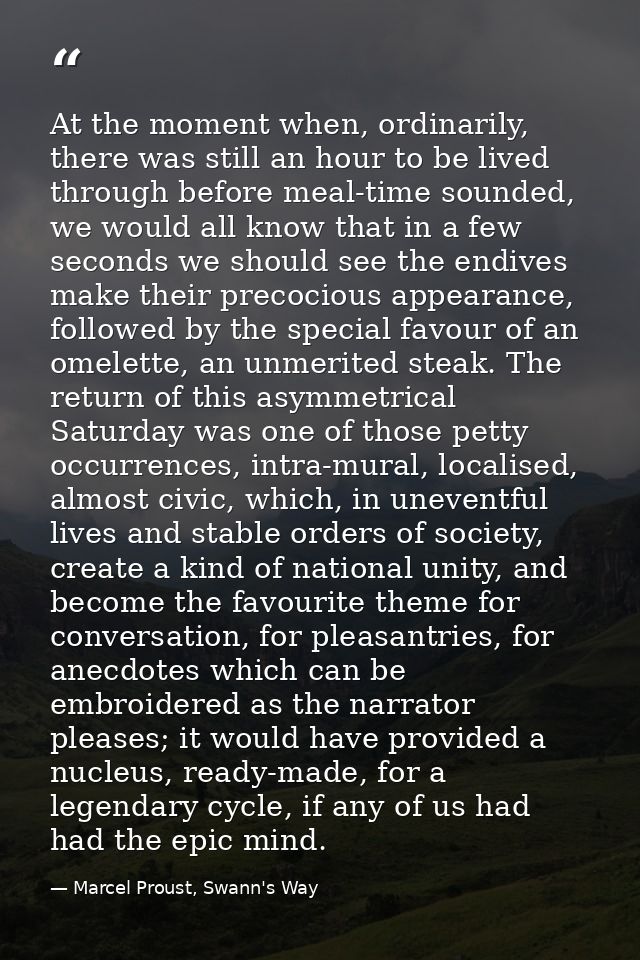 At the moment when, ordinarily, there was still an hour to be lived through before meal-time sounded, we would all know  — Marcel Proust, Swann's Way