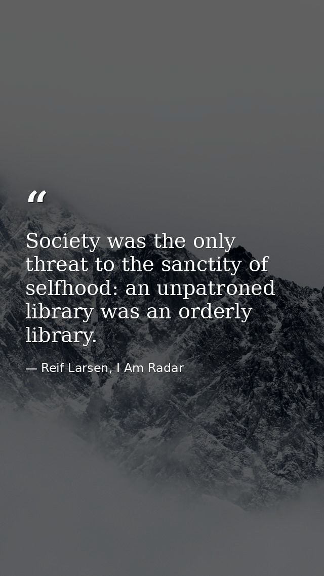 Society was the only threat to the sanctity of selfhood: an unpatroned library was an orderly library. — Reif Larsen, I Am Radar
