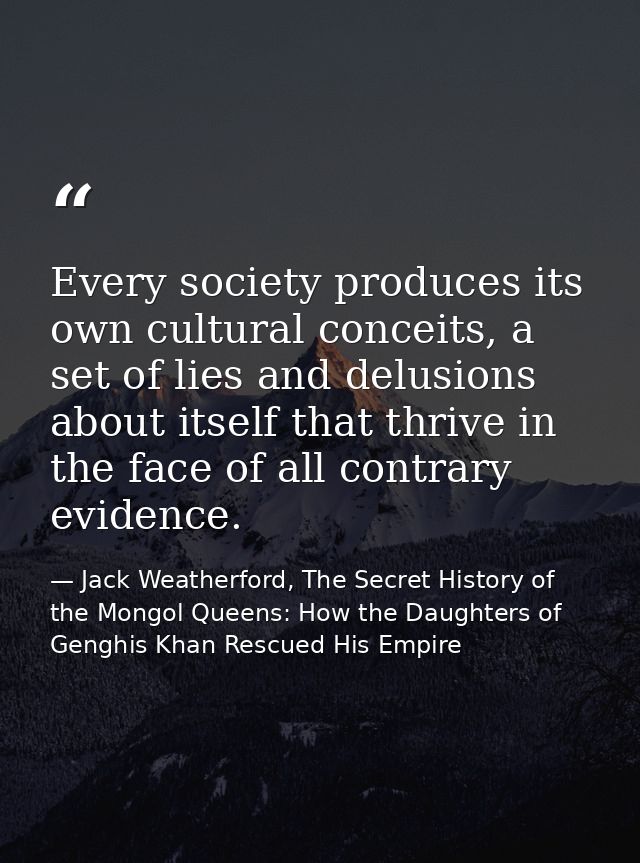 Every society produces its own cultural conceits, a set of lies and delusions about itself that thrive in the face of al — Jack Weatherford, The Secret History of the Mongol Queens: How the Daughters of Genghis Khan Rescued His Empire