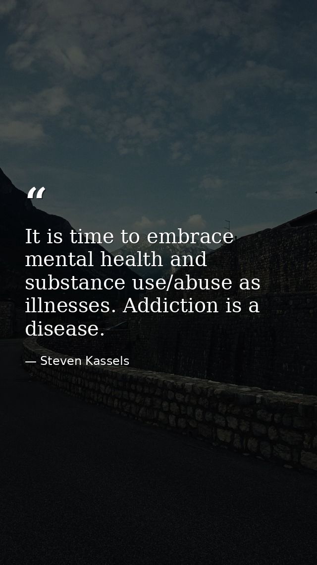 It is time to embrace mental health and substance use/abuse as illnesses. Addiction is a disease. — Steven Kassels