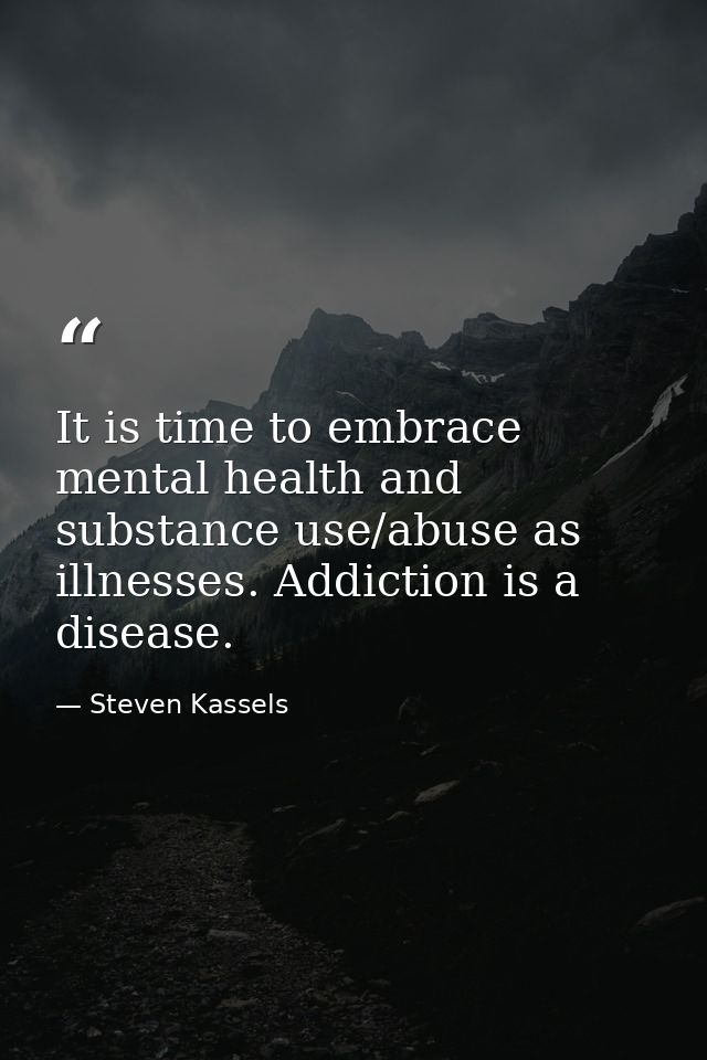 It is time to embrace mental health and substance use/abuse as illnesses. Addiction is a disease. — Steven Kassels