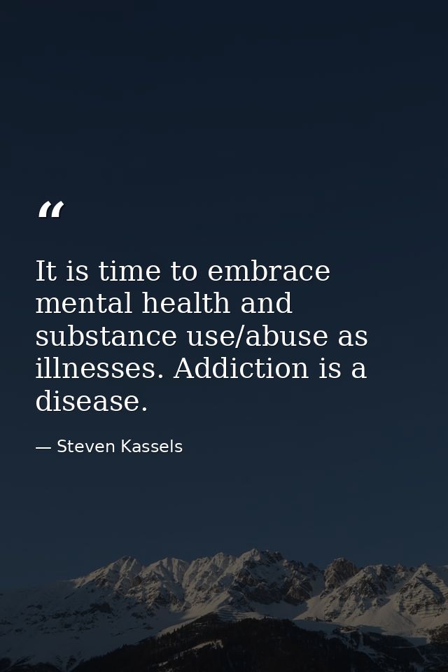 It is time to embrace mental health and substance use/abuse as illnesses. Addiction is a disease. — Steven Kassels