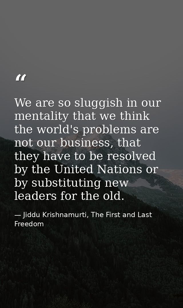 We are so sluggish in our mentality that we think the world's problems are not our business, that they have to be resolv — Jiddu Krishnamurti, The First and Last Freedom