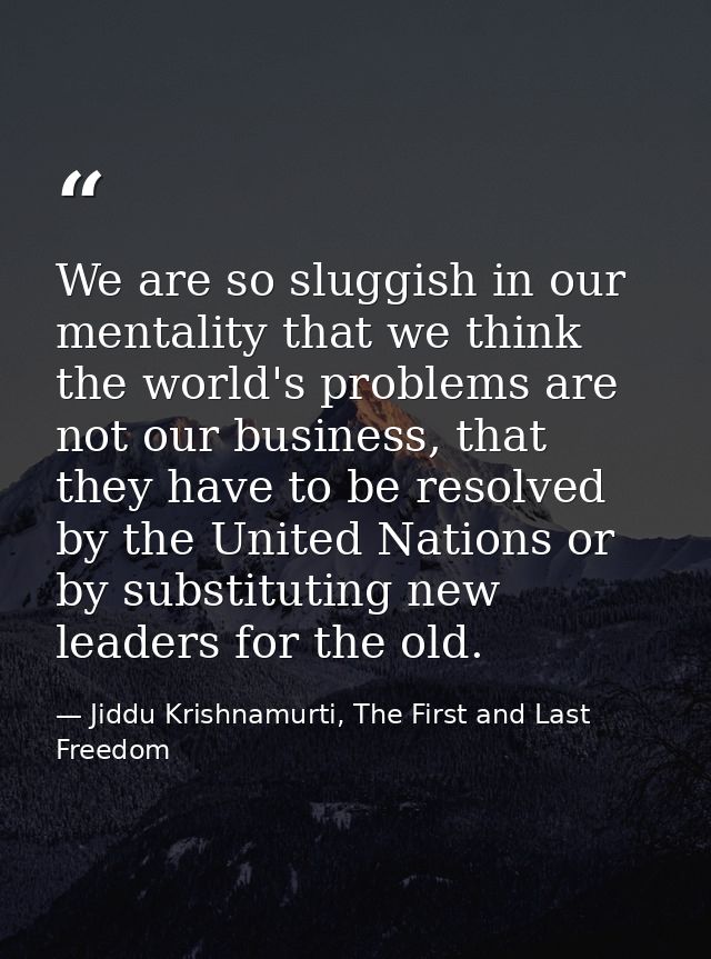 We are so sluggish in our mentality that we think the world's problems are not our business, that they have to be resolv — Jiddu Krishnamurti, The First and Last Freedom