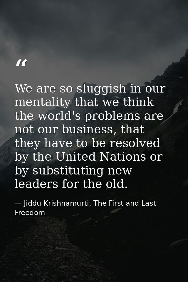 We are so sluggish in our mentality that we think the world's problems are not our business, that they have to be resolv — Jiddu Krishnamurti, The First and Last Freedom