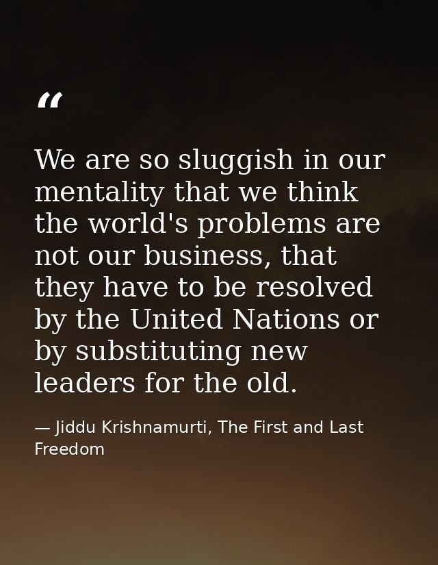 We are so sluggish in our mentality that we think the world's problems are not our business, that they have to be resolv — Jiddu Krishnamurti, The First and Last Freedom