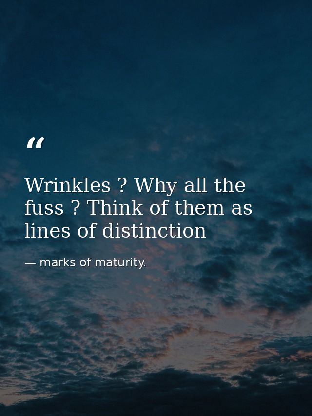 Wrinkles ? Why all the fuss ? Think of them as lines of distinction — marks of maturity.