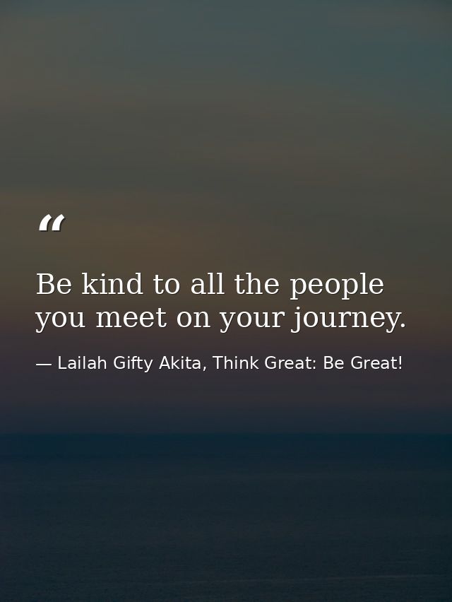 Be kind to all the people you meet on your journey. — Lailah Gifty Akita, Think Great: Be Great!