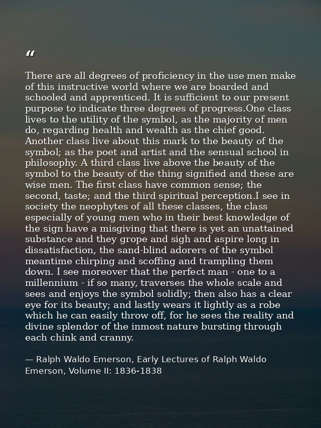 There are all degrees of proficiency in the use men make of this instructive world where we are boarded and schooled and — Ralph Waldo Emerson, Early Lectures of Ralph Waldo Emerson, Volume II: 1836-1838