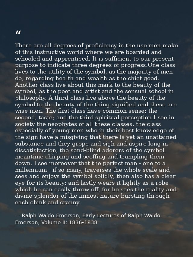There are all degrees of proficiency in the use men make of this instructive world where we are boarded and schooled and — Ralph Waldo Emerson, Early Lectures of Ralph Waldo Emerson, Volume II: 1836-1838