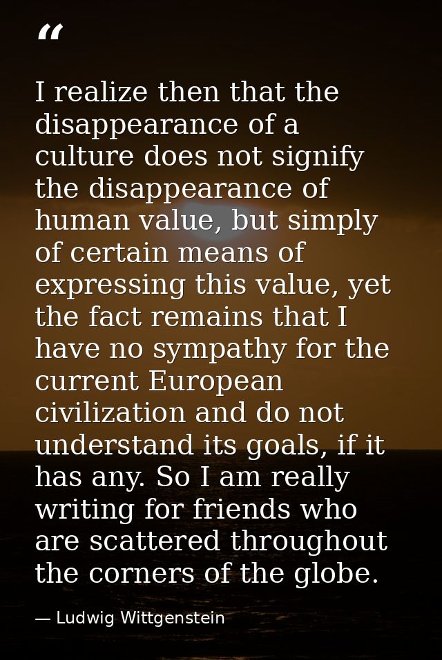 I realize then that the disappearance of a culture does not signify the disappearance of human value, but simply of cert — Ludwig Wittgenstein