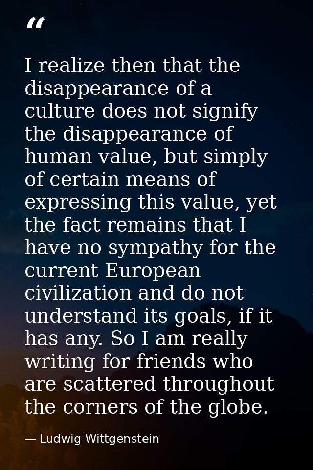 I realize then that the disappearance of a culture does not signify the disappearance of human value, but simply of cert — Ludwig Wittgenstein