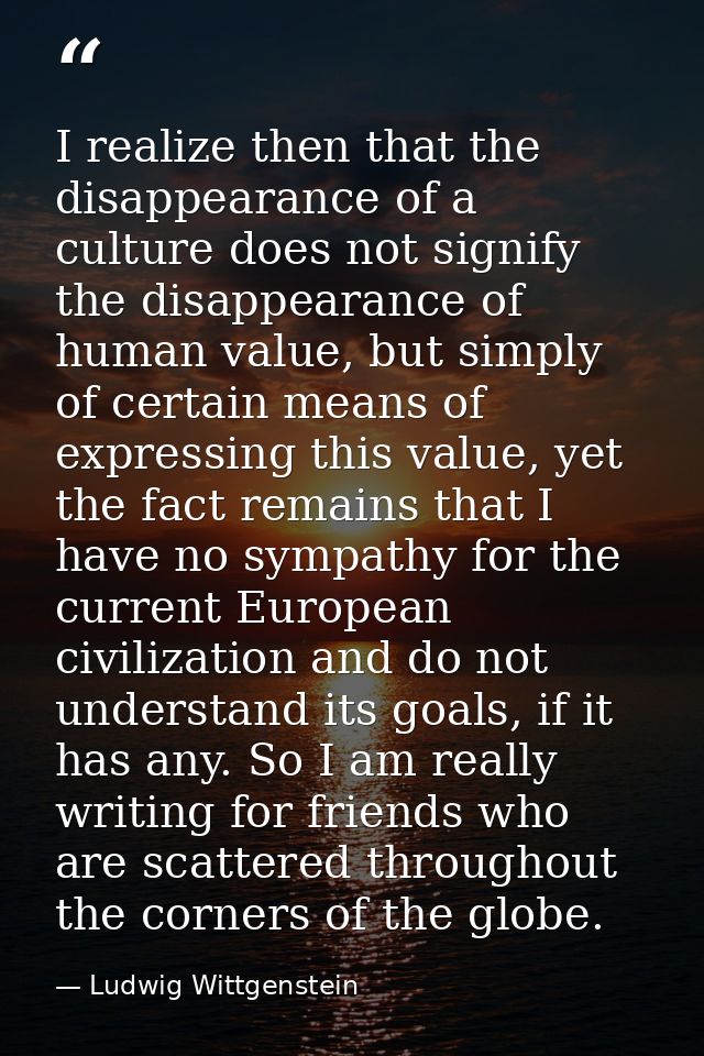 I realize then that the disappearance of a culture does not signify the disappearance of human value, but simply of cert — Ludwig Wittgenstein