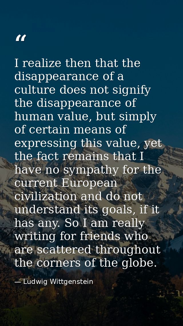 I realize then that the disappearance of a culture does not signify the disappearance of human value, but simply of cert — Ludwig Wittgenstein