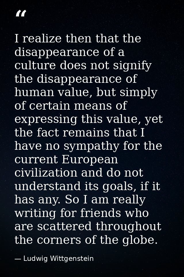 I realize then that the disappearance of a culture does not signify the disappearance of human value, but simply of cert — Ludwig Wittgenstein