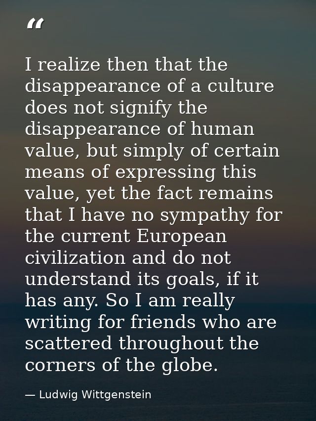 I realize then that the disappearance of a culture does not signify the disappearance of human value, but simply of cert — Ludwig Wittgenstein