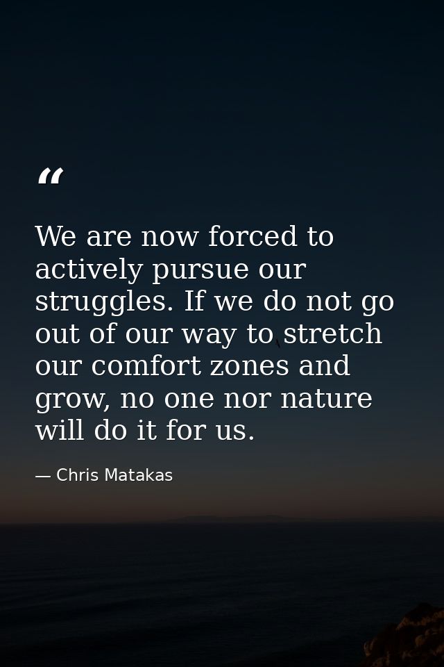We are now forced to actively pursue our struggles. If we do not go out of our way to stretch our comfort zones and grow — Chris Matakas