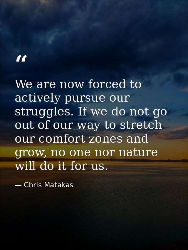 We are now forced to actively pursue our struggles. If we do not go out of our way to stretch our comfort zones and grow — Chris Matakas
