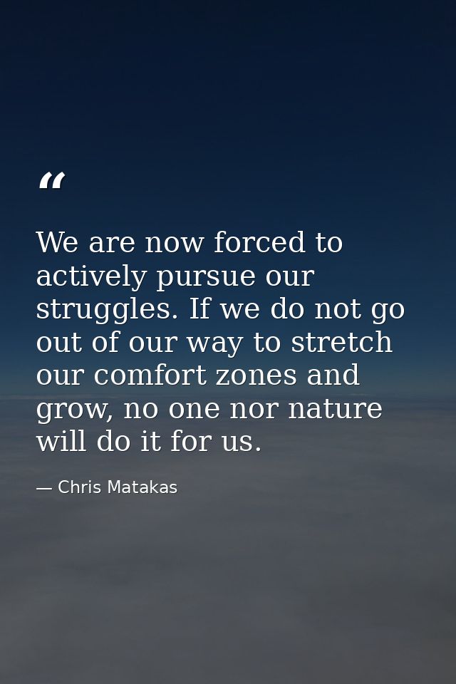 We are now forced to actively pursue our struggles. If we do not go out of our way to stretch our comfort zones and grow — Chris Matakas