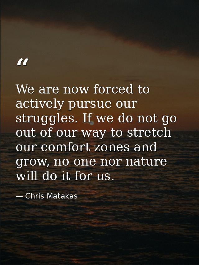 We are now forced to actively pursue our struggles. If we do not go out of our way to stretch our comfort zones and grow — Chris Matakas
