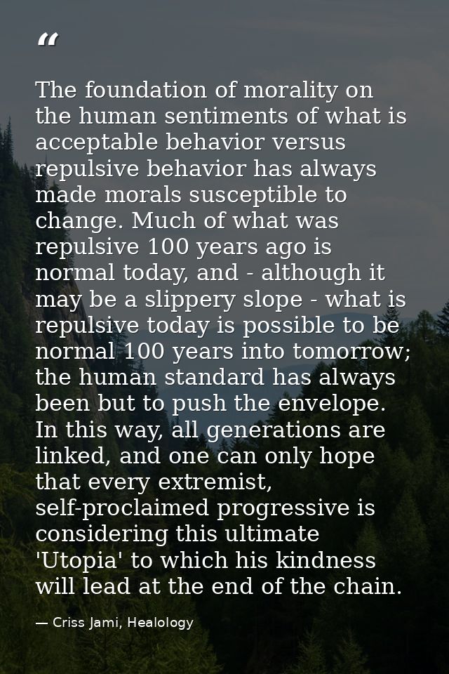 The foundation of morality on the human sentiments of what is acceptable behavior versus repulsive behavior has always m — Criss Jami, Healology
