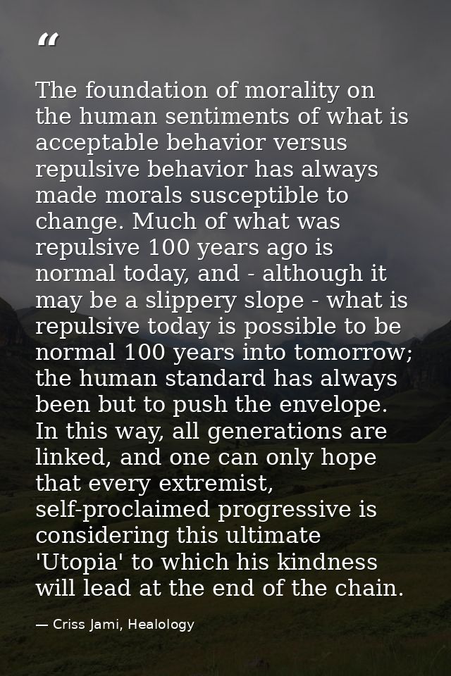 The foundation of morality on the human sentiments of what is acceptable behavior versus repulsive behavior has always m — Criss Jami, Healology