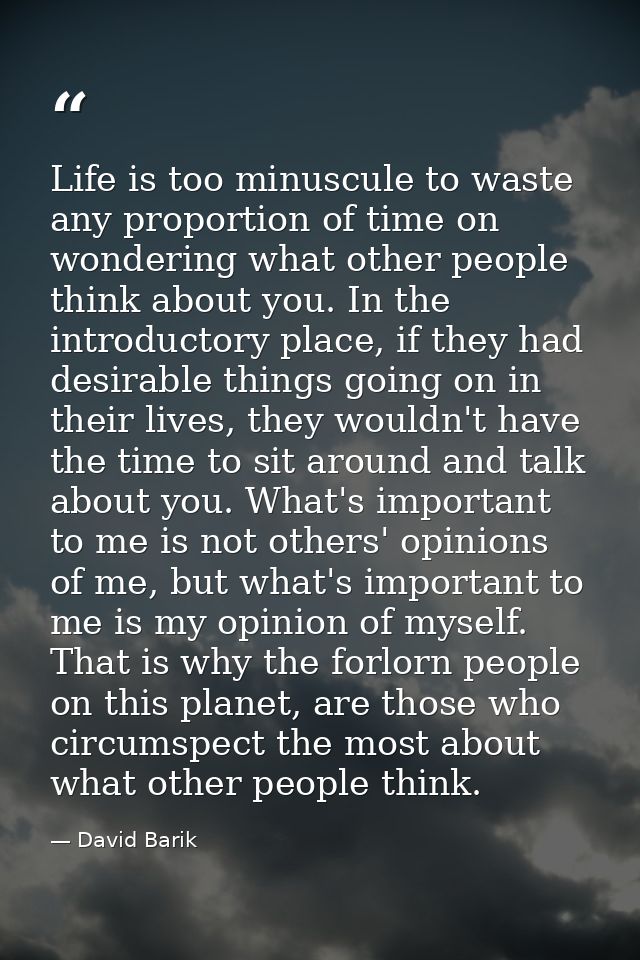 Life is too minuscule to waste any proportion of time on wondering what other people think about you. In the introductor — David Barik