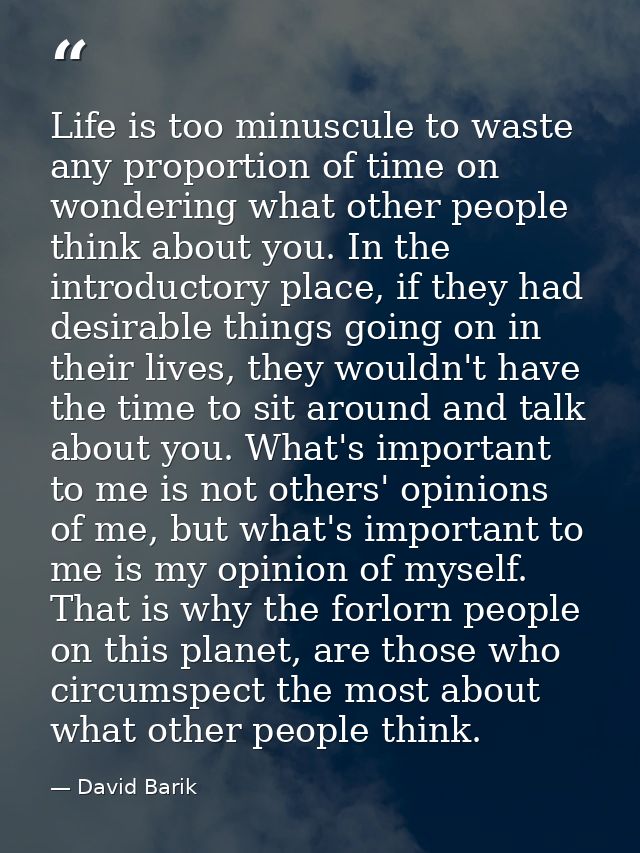 Life is too minuscule to waste any proportion of time on wondering what other people think about you. In the introductor — David Barik