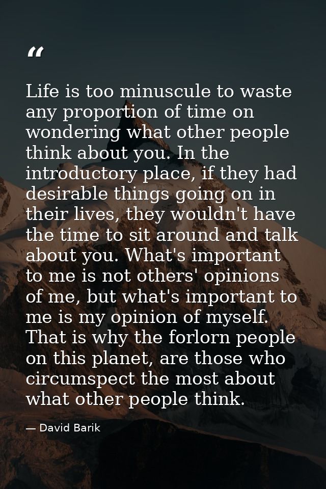 Life is too minuscule to waste any proportion of time on wondering what other people think about you. In the introductor — David Barik