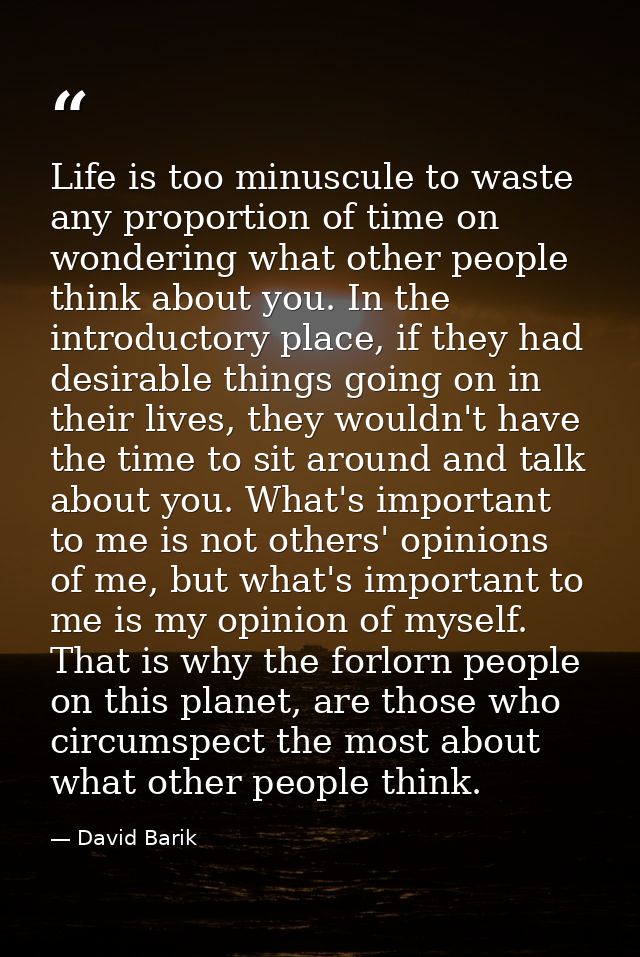 Life is too minuscule to waste any proportion of time on wondering what other people think about you. In the introductor — David Barik