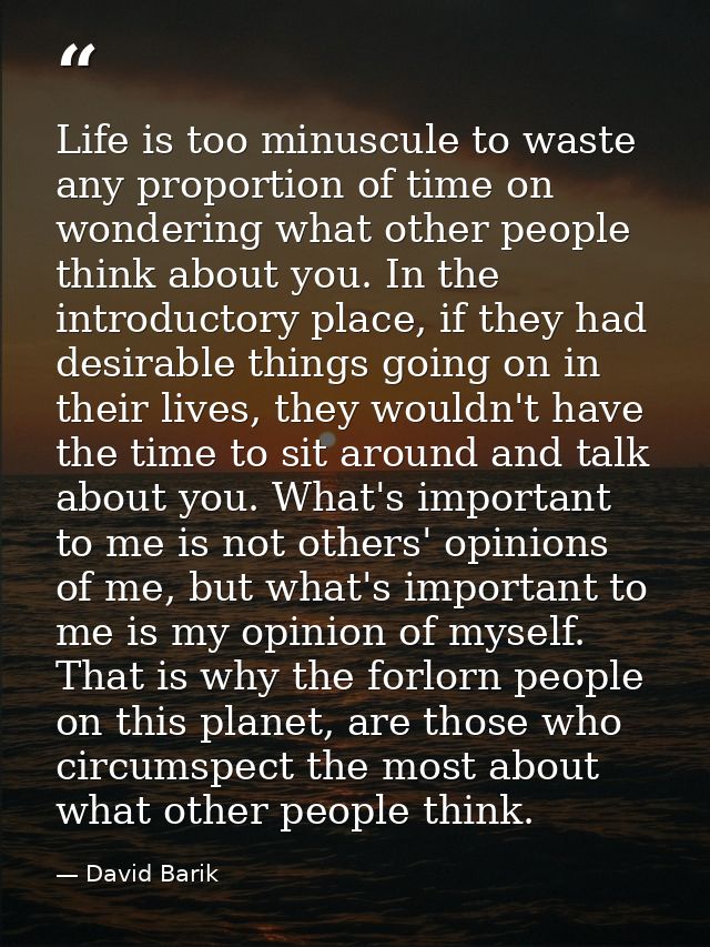 Life is too minuscule to waste any proportion of time on wondering what other people think about you. In the introductor — David Barik