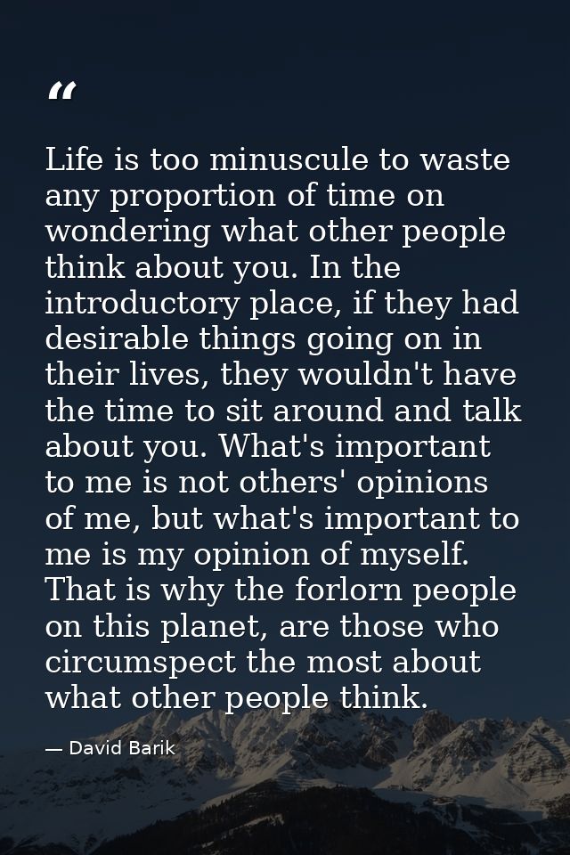 Life is too minuscule to waste any proportion of time on wondering what other people think about you. In the introductor — David Barik