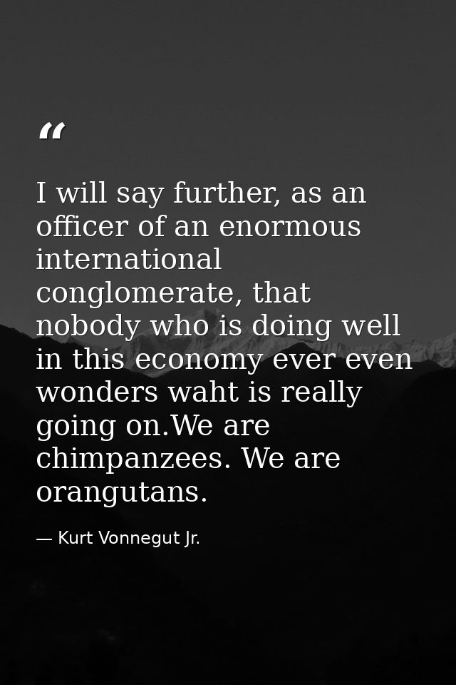 I will say further, as an officer of an enormous international conglomerate, that nobody who is doing well in this econo — Kurt Vonnegut Jr.