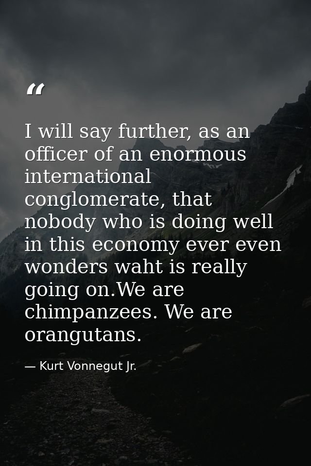 I will say further, as an officer of an enormous international conglomerate, that nobody who is doing well in this econo — Kurt Vonnegut Jr.