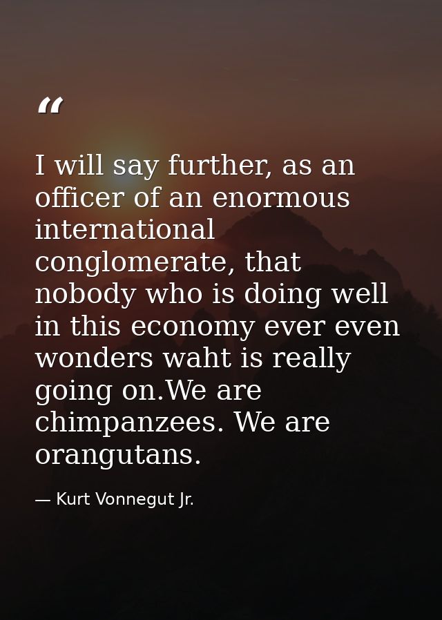 I will say further, as an officer of an enormous international conglomerate, that nobody who is doing well in this econo — Kurt Vonnegut Jr.