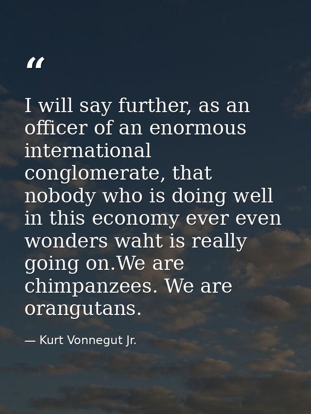I will say further, as an officer of an enormous international conglomerate, that nobody who is doing well in this econo — Kurt Vonnegut Jr.