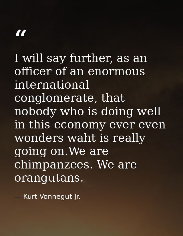 I will say further, as an officer of an enormous international conglomerate, that nobody who is doing well in this econo — Kurt Vonnegut Jr.