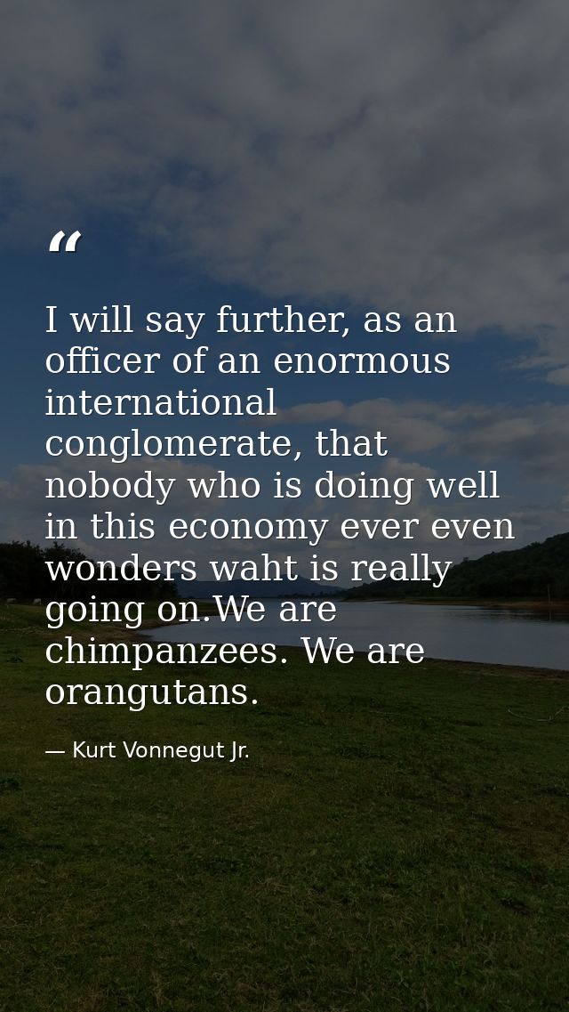 I will say further, as an officer of an enormous international conglomerate, that nobody who is doing well in this econo — Kurt Vonnegut Jr.