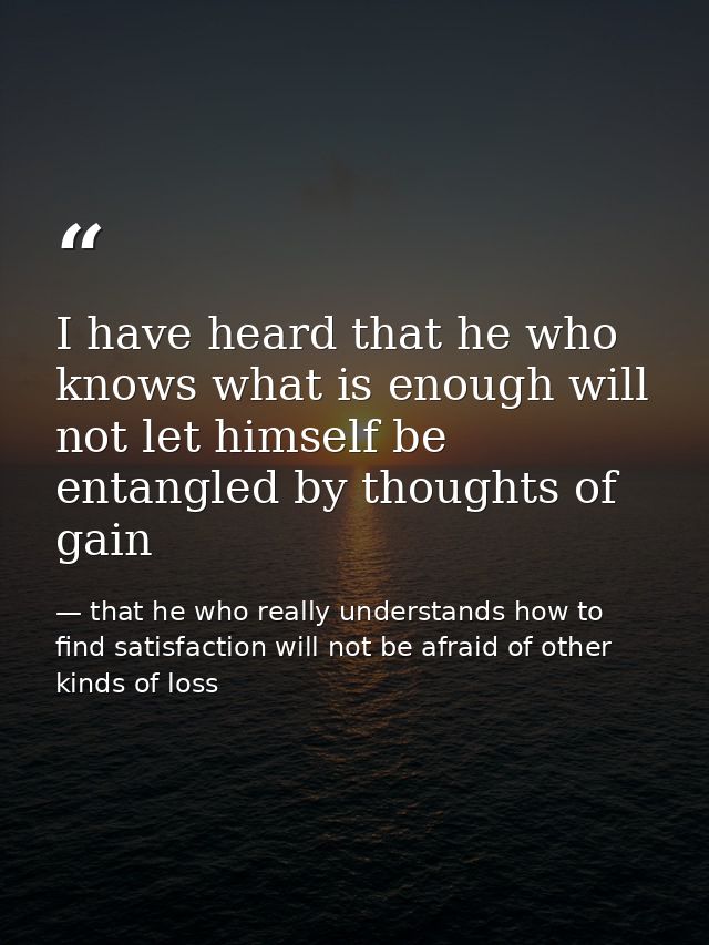 I have heard that he who knows what is enough will not let himself be entangled by thoughts of gain — that he who really understands how to find satisfaction will not be afraid of other kinds of loss