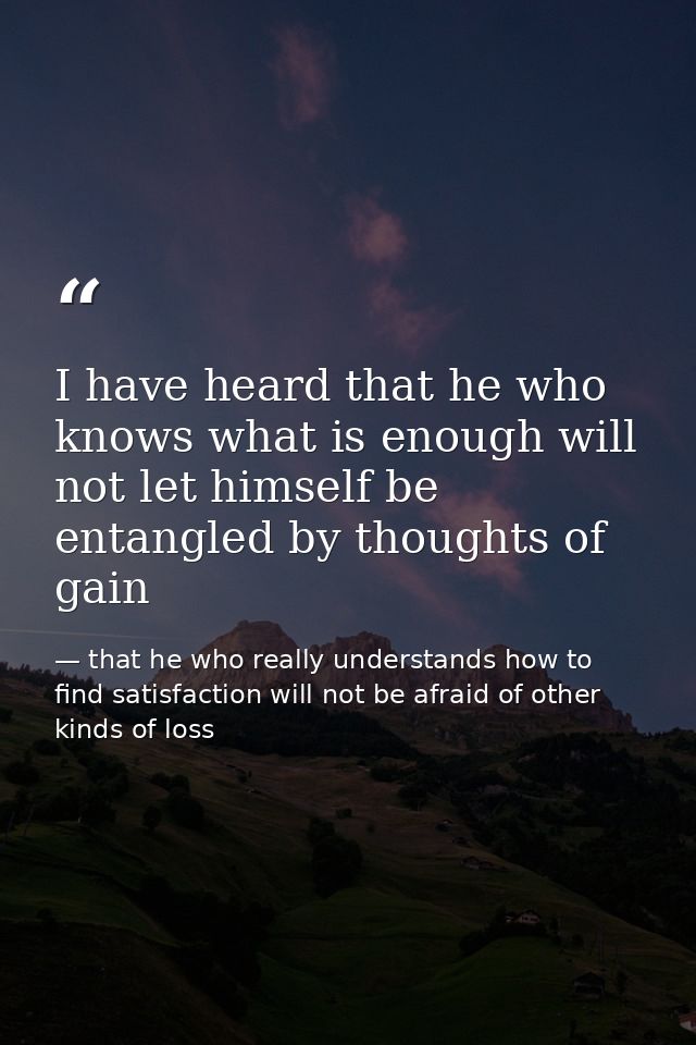 I have heard that he who knows what is enough will not let himself be entangled by thoughts of gain — that he who really understands how to find satisfaction will not be afraid of other kinds of loss