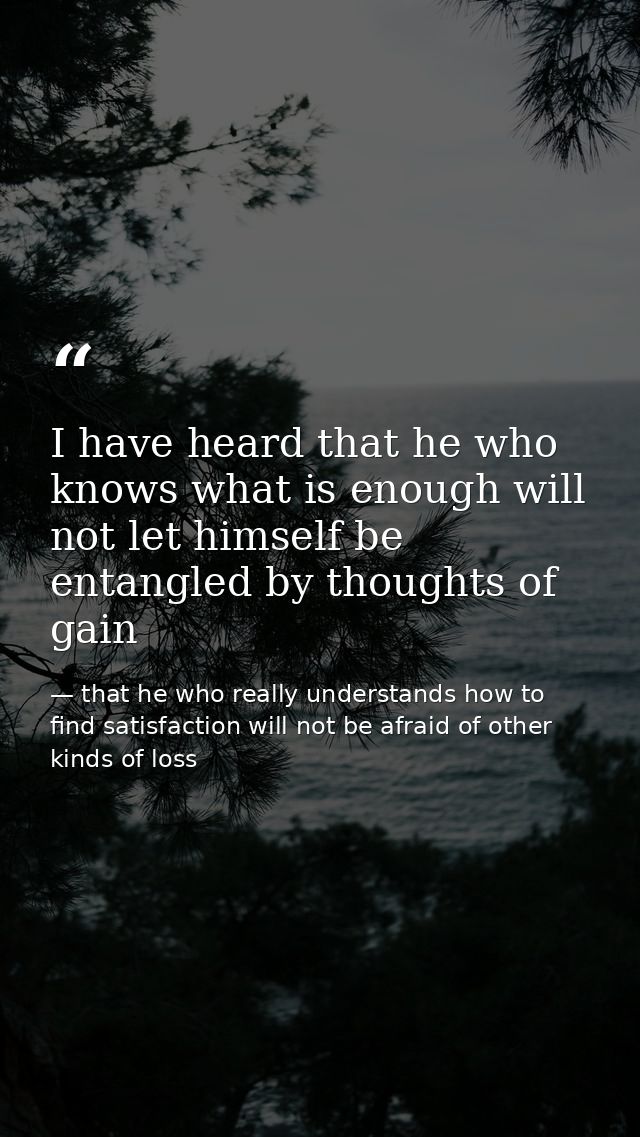 I have heard that he who knows what is enough will not let himself be entangled by thoughts of gain — that he who really understands how to find satisfaction will not be afraid of other kinds of loss