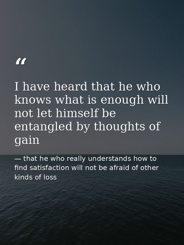 I have heard that he who knows what is enough will not let himself be entangled by thoughts of gain — that he who really understands how to find satisfaction will not be afraid of other kinds of loss