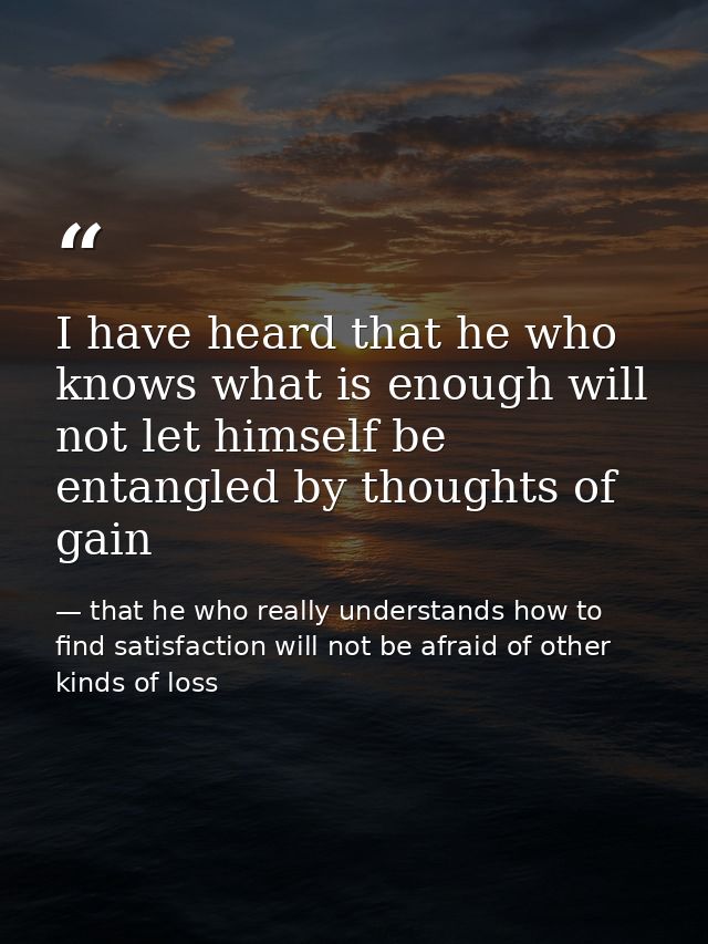 I have heard that he who knows what is enough will not let himself be entangled by thoughts of gain — that he who really understands how to find satisfaction will not be afraid of other kinds of loss